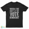 When I Die Don't Let Me Vote Democrat T-Shirt
