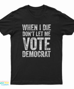 When I Die Don't Let Me Vote Democrat T-Shirt