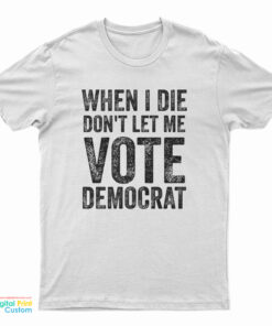 When I Die Don't Let Me Vote Democrat T-Shirt