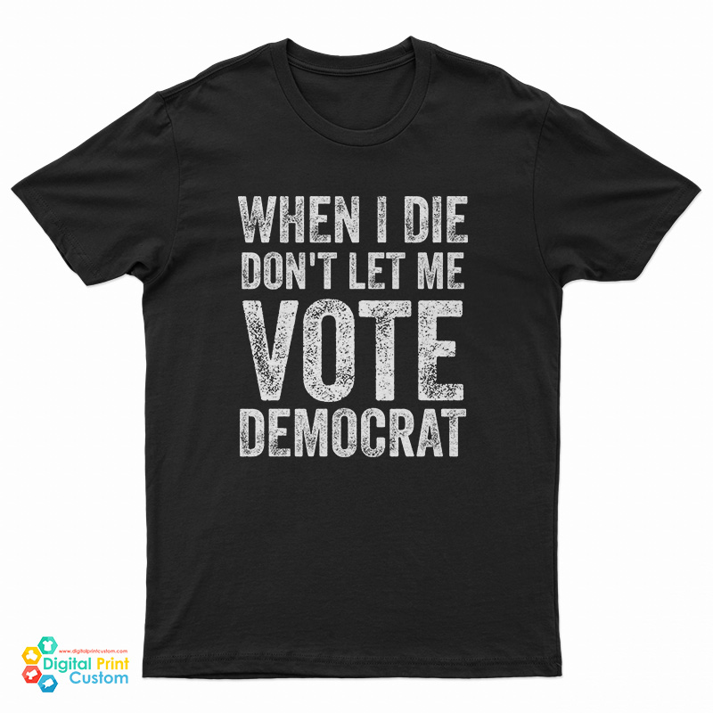 When I Die Don't Let Me Vote Democrat T-Shirt