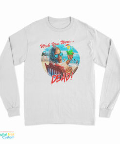 Wish You Were Dead Long Sleeve T-Shirt