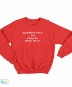 Don't Blame Me For Shit I Voted For Hillary Clinton Sweatshirt