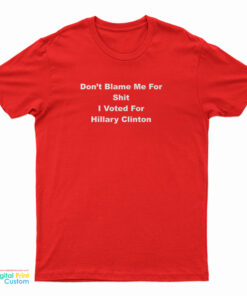 Don't Blame Me For Shit I Voted For Hillary Clinton T-Shirt