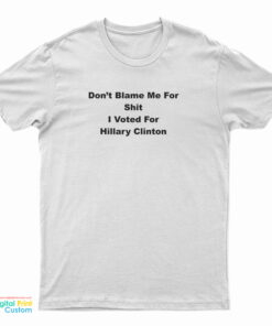 Don't Blame Me For Shit I Voted For Hillary Clinton T-Shirt