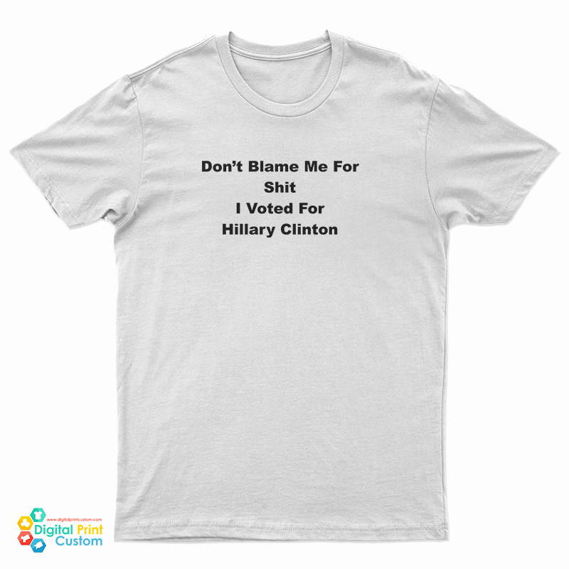 Don't Blame Me For Shit I Voted For Hillary Clinton T-Shirt