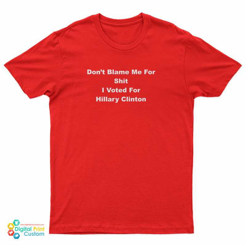 Don't Blame Me For Shit I Voted For Hillary Clinton T-Shirt
