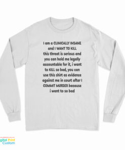 I Am A Clinically Insane And I Want To Kill This Threat Is Serious Long Sleeve T-Shirt
