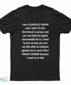 I Am A Clinically Insane And I Want To Kill This Threat Is Serious T-Shirt