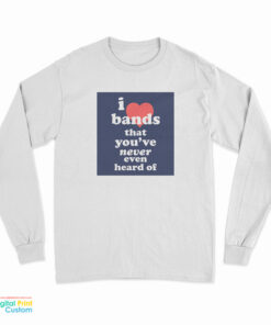 I Love Bands That You've Never Even Heard Of Long Sleeve T-Shirt