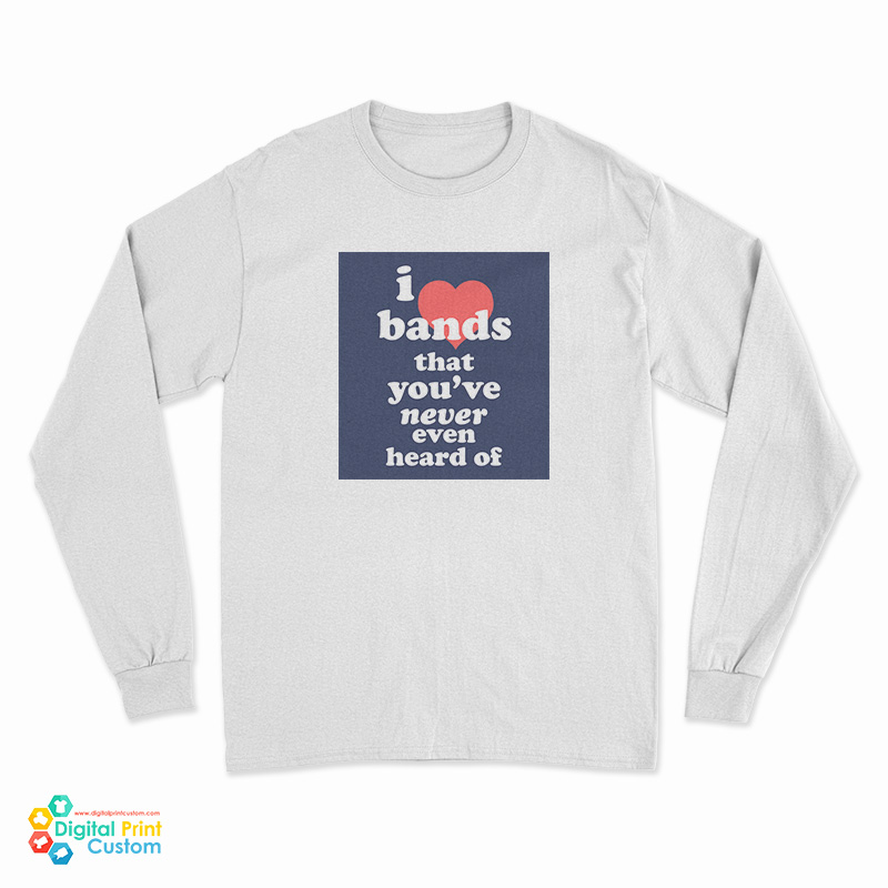 I Love Bands That You've Never Even Heard Of Long Sleeve T-Shirt