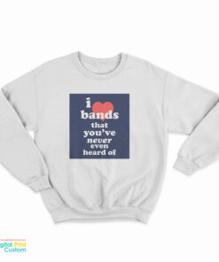 I Love Bands That You've Never Even Heard Of Sweatshirt