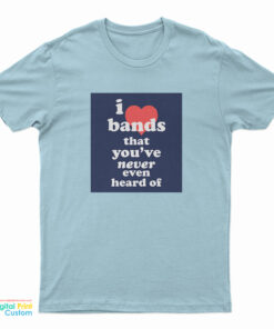 I Love Bands That You've Never Even Heard Of T-Shirt