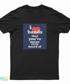 I Love Bands That You've Never Even Heard Of T-Shirt