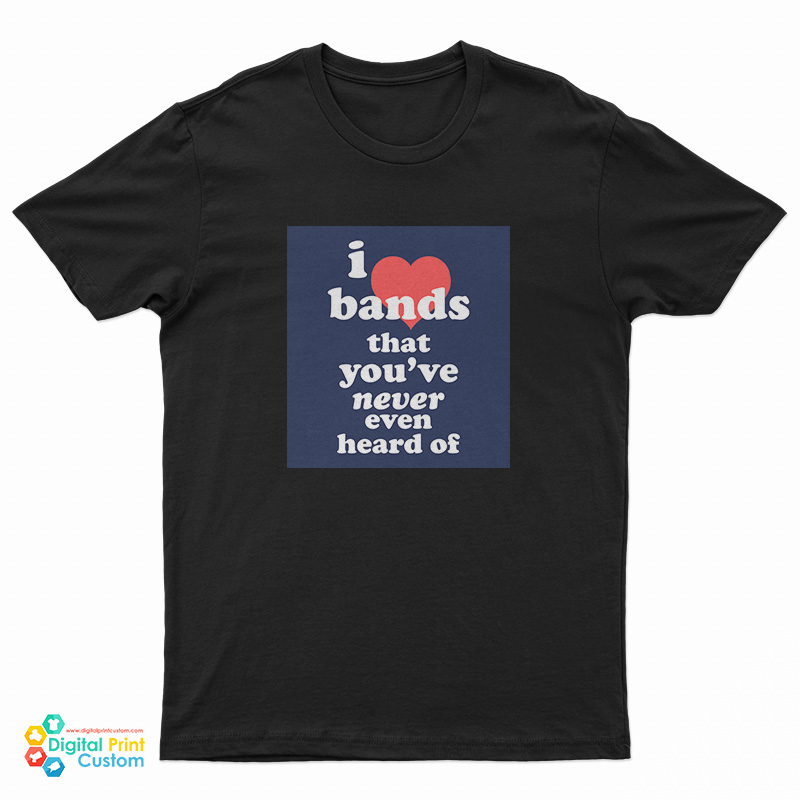 I Love Bands That You've Never Even Heard Of T-Shirt
