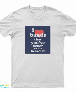 I Love Bands That You've Never Even Heard Of T-Shirt