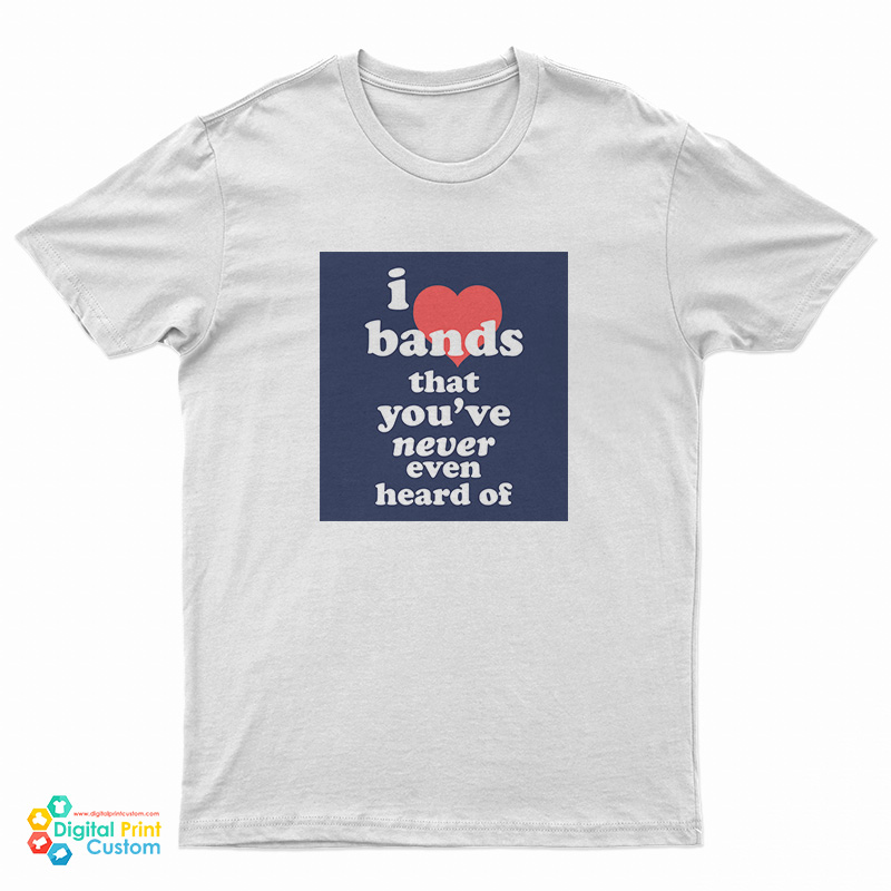 I Love Bands That You've Never Even Heard Of T-Shirt