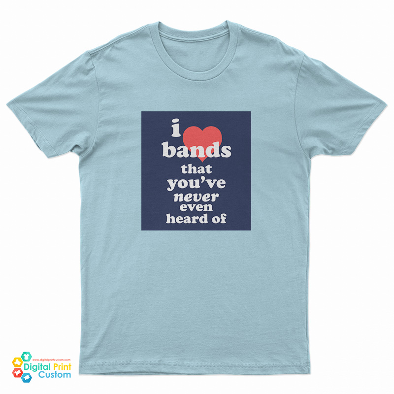 I Love Bands That You've Never Even Heard Of T-Shirt