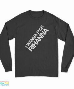 I Wanna Fuck Rihanna Long Sleeve T-Shirt