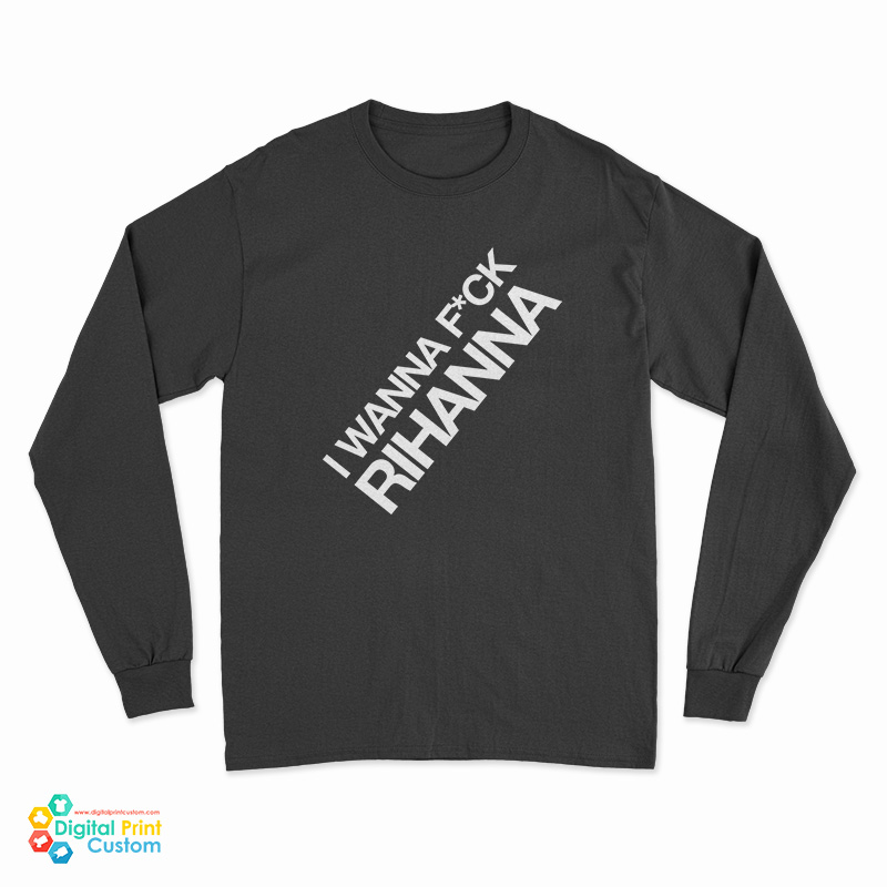 I Wanna Fuck Rihanna Long Sleeve T-Shirt