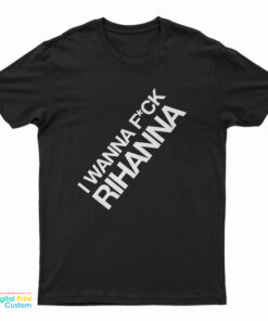 I Wanna Fuck Rihanna T-Shirt