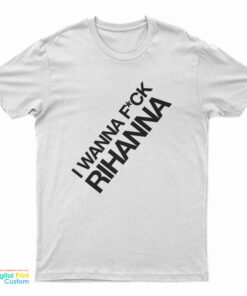 I Wanna Fuck Rihanna T-Shirt