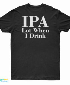 IPA Lot When I Drink T-Shirt