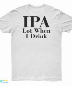IPA Lot When I Drink T-Shirt