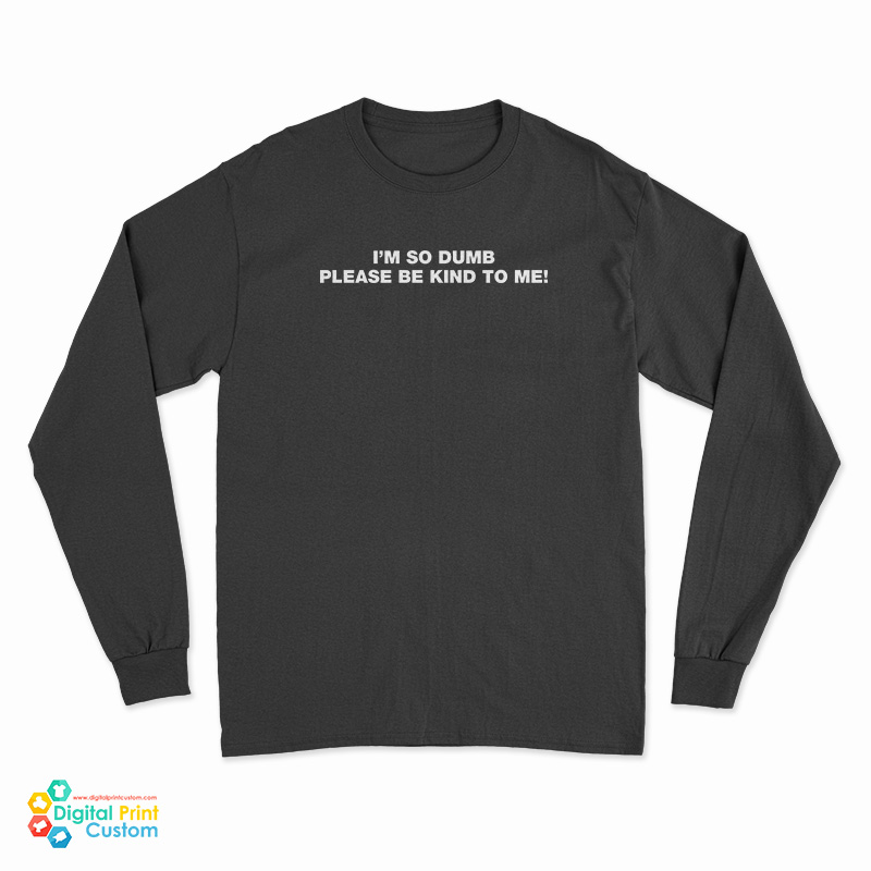 I’m So Dumb Please Be Kind To Me Long Sleeve T-Shirt