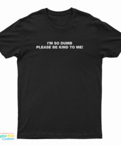 I’m So Dumb Please Be Kind To Me T-Shirt