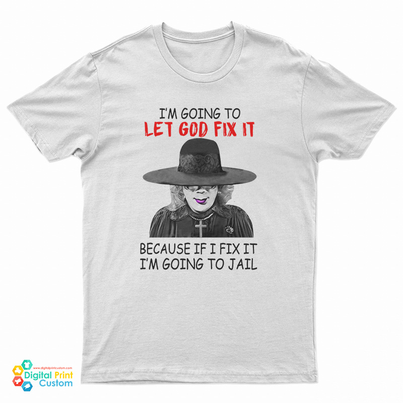 Madea I’m Going To Let God Fix It Because If I Fix I’m Going To Jail T-Shirt