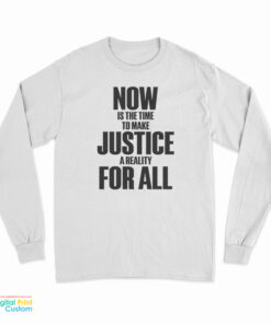 Now Is The Time To Make Justice A Reality For All Long Sleeve T-Shirt