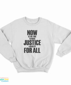 Now Is The Time To Make Justice A Reality For All Sweatshirt