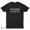 She Need It Ate Fr T-Shirt