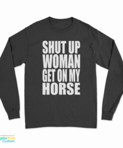 Shut Up Woman Get On My Horse Long Sleeve T-Shirt