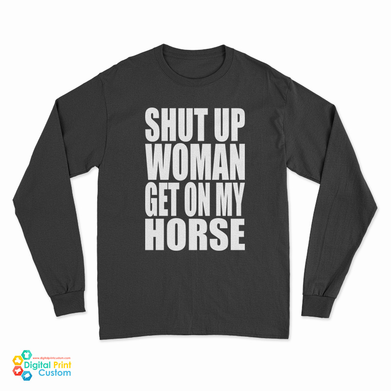 Shut Up Woman Get On My Horse Long Sleeve T-Shirt