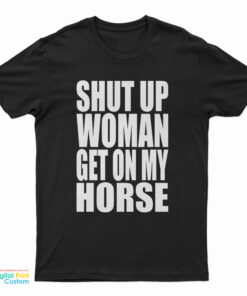 Shut Up Woman Get On My Horse T-Shirt