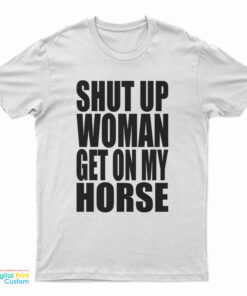 Shut Up Woman Get On My Horse T-Shirt