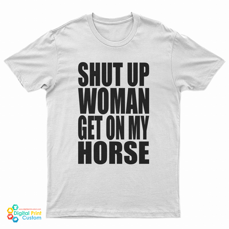 Shut Up Woman Get On My Horse T-Shirt