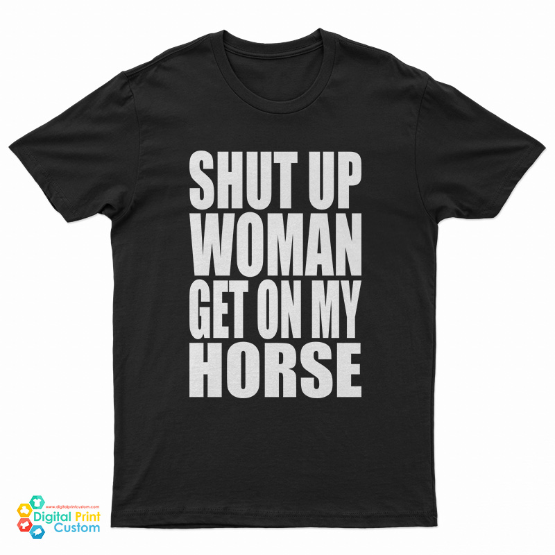 Shut Up Woman Get On My Horse T-Shirt