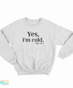 Yes I'm Cold Me 24:7 Sweatshirt