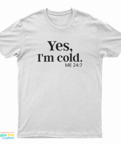 Yes I'm Cold Me 24:7 T-Shirt
