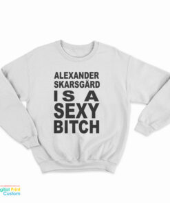 Alexander Skarsgard Is A Sexy Bitch Sweatshirt