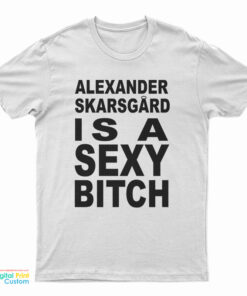 Alexander Skarsgard Is A Sexy Bitch T-Shirt