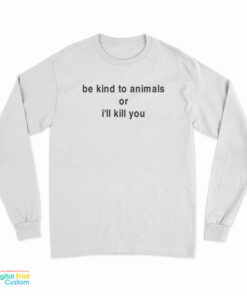 Be Kind To Animals Or I'll Kill You Long Sleeve T-Shirt