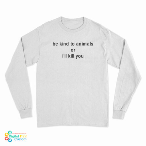 Be Kind To Animals Or I'll Kill You Long Sleeve T-Shirt