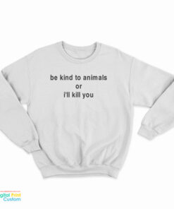 Be Kind To Animals Or I'll Kill You Sweatshirt