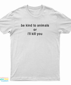 Be Kind To Animals Or I'll Kill You T-Shirt