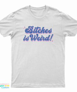 Bitches Is Weird T-Shirt