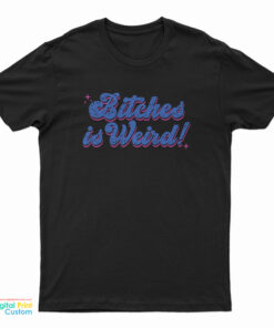 Bitches Is Weird T-Shirt