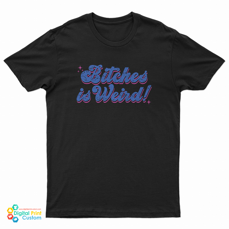 Bitches Is Weird T-Shirt